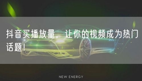 抖音买播放量，让你的视频成为热门话题！