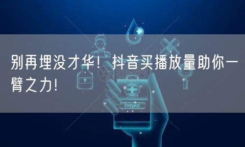 别再埋没才华！抖音买播放量助你一臂之力！