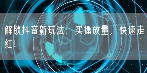 解锁抖音新玩法：买播放量，快速走红！