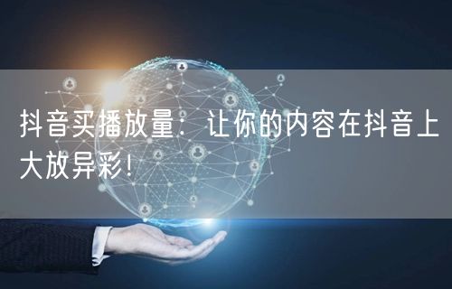 抖音买播放量：让你的内容在抖音上大放异彩！