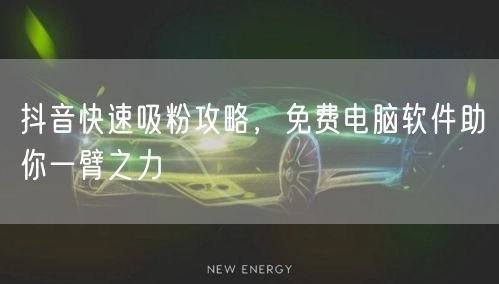 抖音快速吸粉攻略，免费电脑软件助你一臂之力