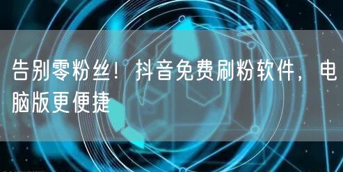 告别零粉丝！抖音免费刷粉软件，电脑版更便捷