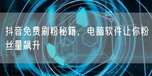 抖音免费刷粉秘籍，电脑软件让你粉丝量飙升
