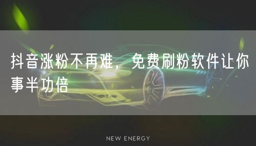 抖音涨粉不再难，免费刷粉软件让你事半功倍