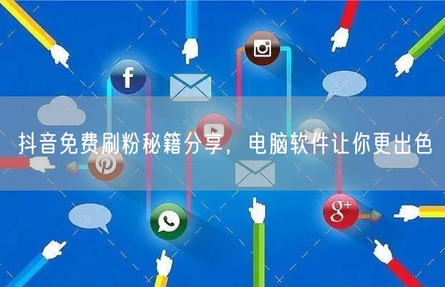 抖音免费刷粉秘籍分享，电脑软件让你更出色