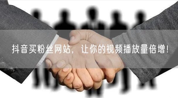 抖音买粉丝网站，让你的视频播放量倍增！