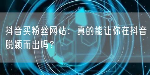 抖音买粉丝网站：真的能让你在抖音脱颖而出吗？