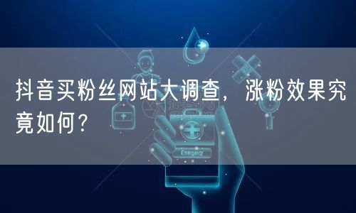 抖音买粉丝网站大调查，涨粉效果究竟如何？