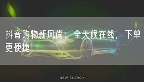 抖音购物新风尚：全天候在线，下单更便捷！