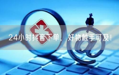 24小时抖音下单，好物触手可及！