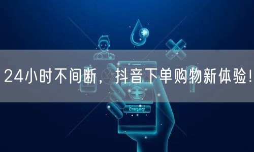 24小时不间断，抖音下单购物新体验！