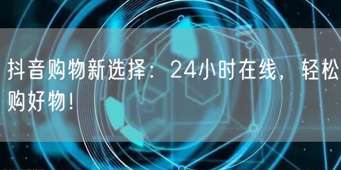 抖音购物新选择：24小时在线，轻松购好物！