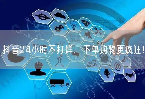 抖音24小时不打烊，下单购物更疯狂！