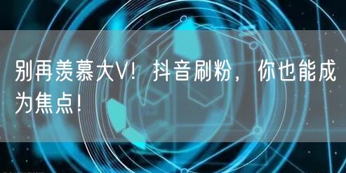 别再羡慕大V！抖音刷粉，你也能成为焦点！