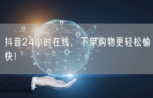 抖音24小时在线，下单购物更轻松愉快！