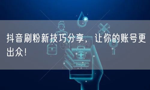 抖音刷粉新技巧分享，让你的账号更出众！