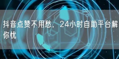 抖音点赞不用愁，24小时自助平台解你忧