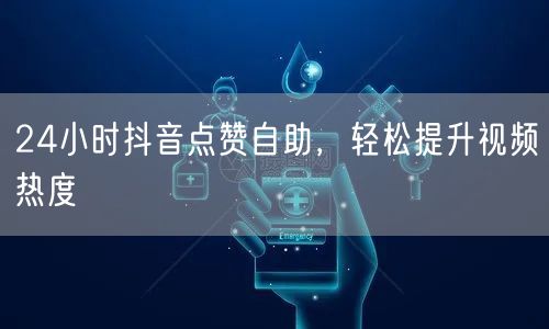 24小时抖音点赞自助，轻松提升视频热度