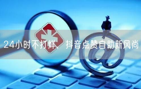 24小时不打烊，抖音点赞自助新风尚