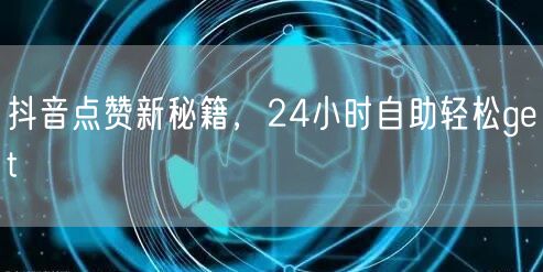 抖音点赞新秘籍，24小时自助轻松get