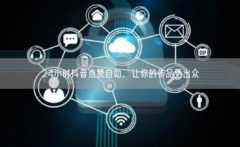 24小时抖音点赞自助，让你的作品更出众