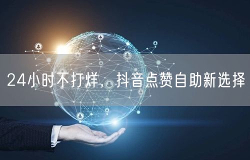24小时不打烊，抖音点赞自助新选择