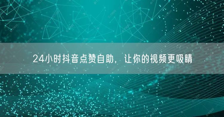 24小时抖音点赞自助，让你的视频更吸睛