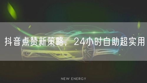 抖音点赞新策略，24小时自助超实用