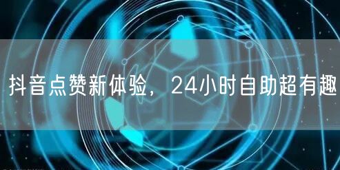 抖音点赞新体验，24小时自助超有趣
