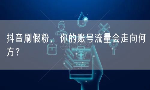 抖音刷假粉，你的账号流量会走向何方？