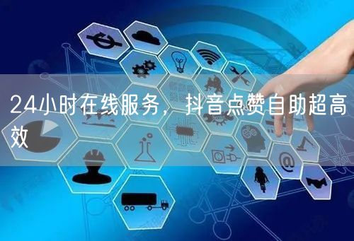 24小时在线服务，抖音点赞自助超高效
