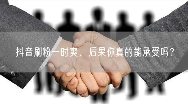 抖音刷粉一时爽，后果你真的能承受吗？
