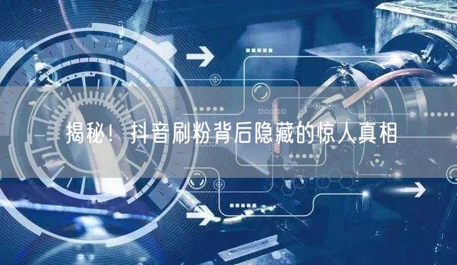 揭秘！抖音刷粉背后隐藏的惊人真相
