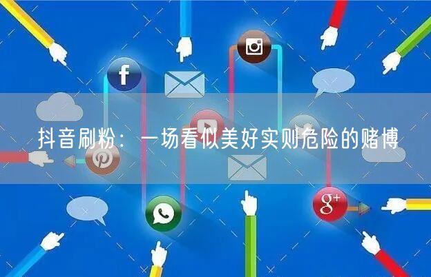 抖音刷粉：一场看似美好实则危险的赌博