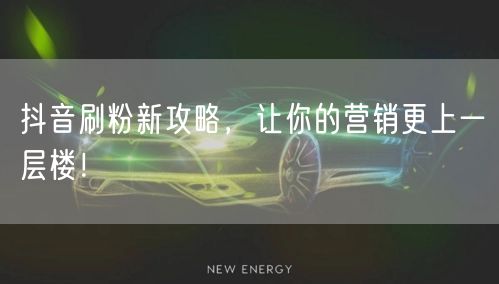 抖音刷粉新攻略，让你的营销更上一层楼！