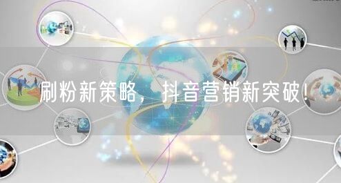 刷粉新策略，抖音营销新突破！