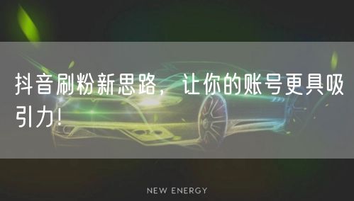 抖音刷粉新思路，让你的账号更具吸引力！