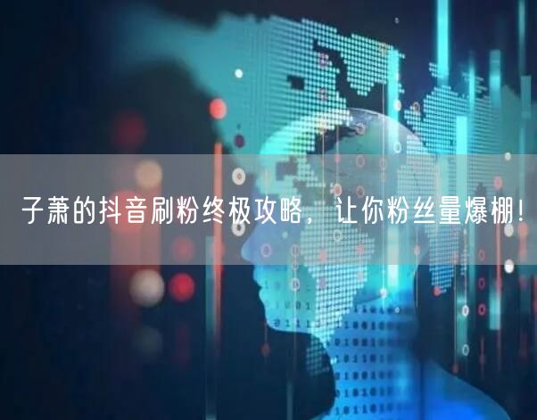 子萧的抖音刷粉终极攻略，让你粉丝量爆棚！