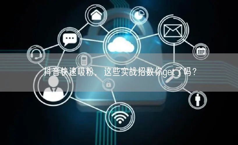抖音快速吸粉，这些实战招数你get了吗？