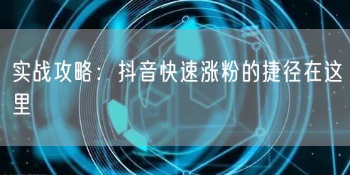 实战攻略：抖音快速涨粉的捷径在这里