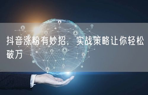 抖音涨粉有妙招，实战策略让你轻松破万