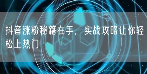 抖音涨粉秘籍在手，实战攻略让你轻松上热门