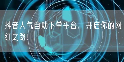 抖音人气自助下单平台，开启你的网红之路！