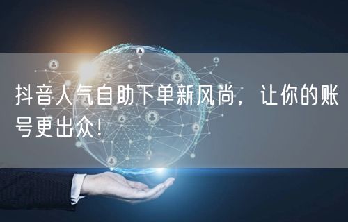 抖音人气自助下单新风尚，让你的账号更出众！