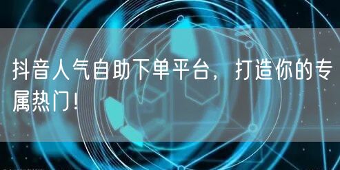 抖音人气自助下单平台，打造你的专属热门！