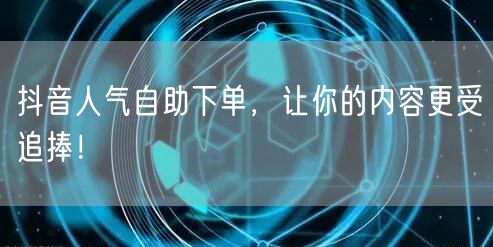 抖音人气自助下单，让你的内容更受追捧！