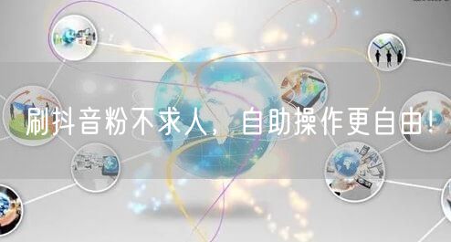 刷抖音粉不求人，自助操作更自由！