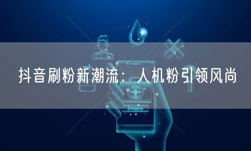 抖音刷粉新潮流：人机粉引领风尚