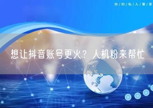 想让抖音账号更火？人机粉来帮忙