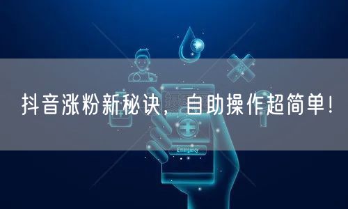 抖音涨粉新秘诀，自助操作超简单！